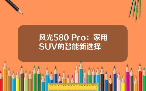 风光580 Pro：家用SUV的智能新选择