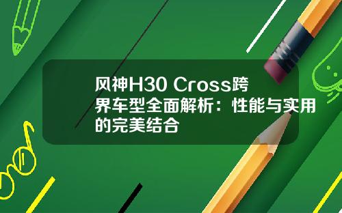 风神H30 Cross跨界车型全面解析：性能与实用的完美结合