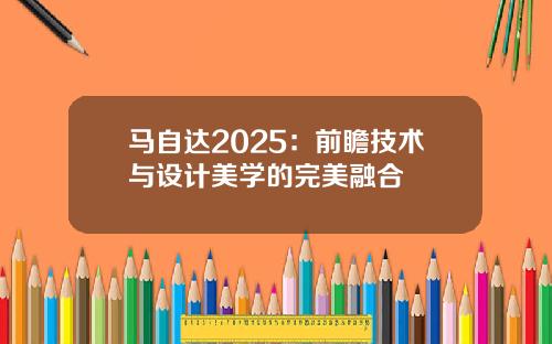 马自达2025：前瞻技术与设计美学的完美融合