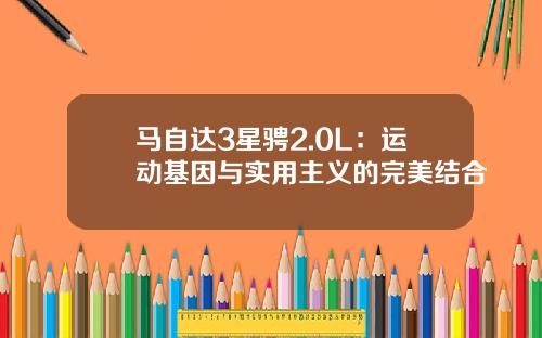 马自达3星骋2.0L：运动基因与实用主义的完美结合