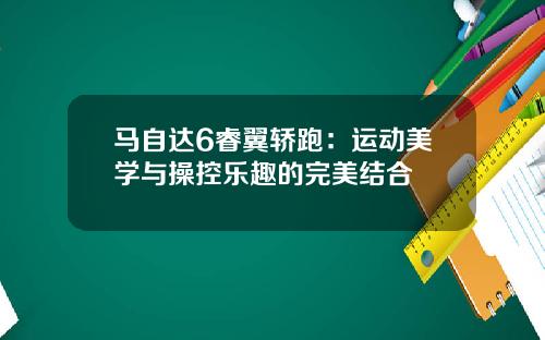 马自达6睿翼轿跑：运动美学与操控乐趣的完美结合