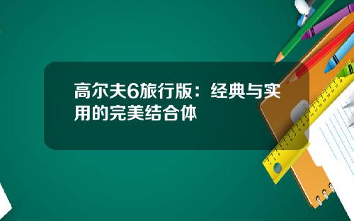 高尔夫6旅行版：经典与实用的完美结合体