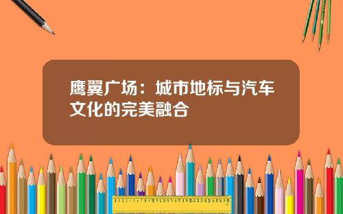 鹰翼广场：城市地标与汽车文化的完美融合