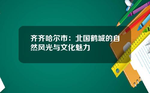 齐齐哈尔市：北国鹤城的自然风光与文化魅力