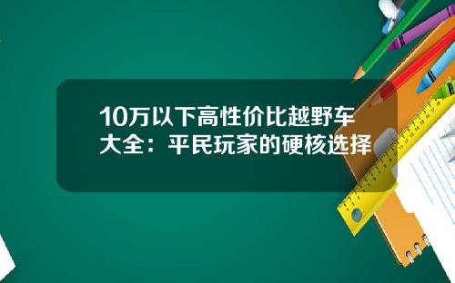 10万以下高性价比越野车大全：平民玩家的硬核选择