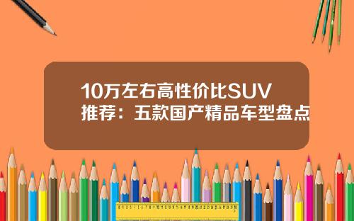 10万左右高性价比SUV推荐：五款国产精品车型盘点