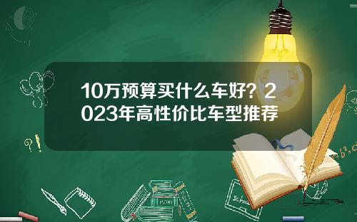 10万预算买什么车好？2023年高性价比车型推荐