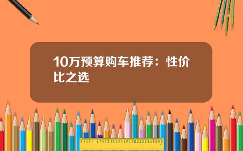 10万预算购车推荐：性价比之选