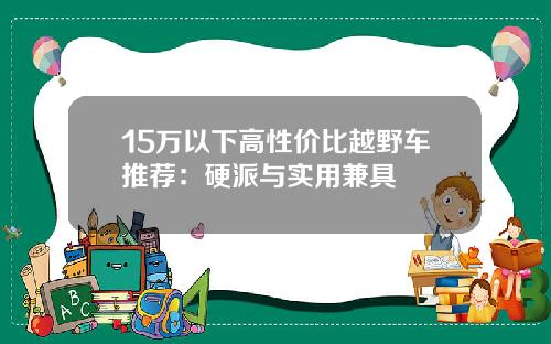 15万以下高性价比越野车推荐：硬派与实用兼具