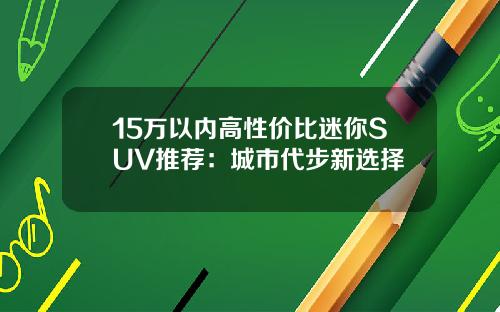 15万以内高性价比迷你SUV推荐：城市代步新选择