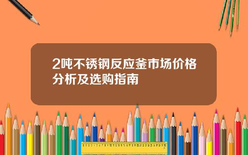 2吨不锈钢反应釜市场价格分析及选购指南