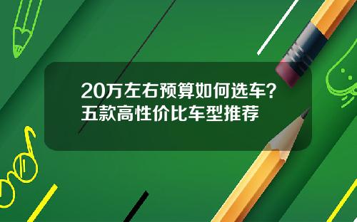 20万左右预算如何选车？五款高性价比车型推荐