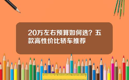 20万左右预算如何选？五款高性价比轿车推荐