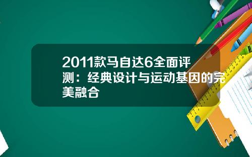 2011款马自达6全面评测：经典设计与运动基因的完美融合