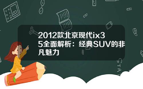 2012款北京现代ix35全面解析：经典SUV的非凡魅力