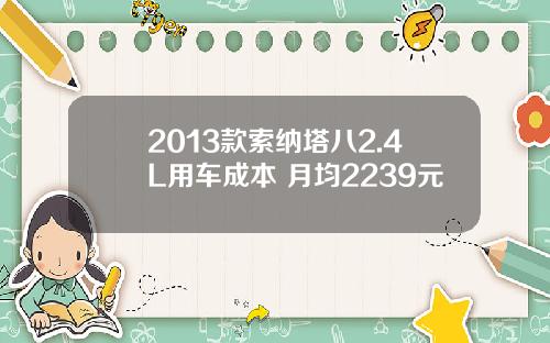 2013款索纳塔八2.4L用车成本 月均2239元
