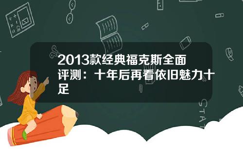 2013款经典福克斯全面评测：十年后再看依旧魅力十足