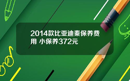 2014款比亚迪秦保养费用 小保养372元