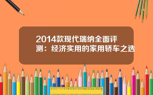 2014款现代瑞纳全面评测：经济实用的家用轿车之选