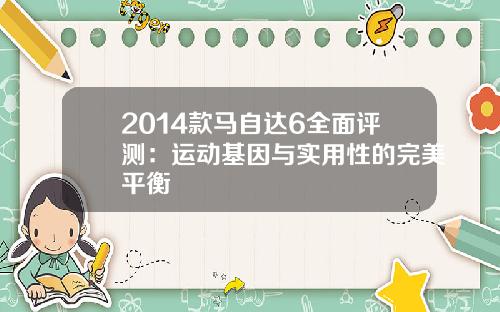 2014款马自达6全面评测：运动基因与实用性的完美平衡
