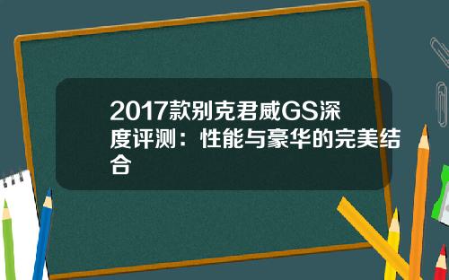 2017款别克君威GS深度评测：性能与豪华的完美结合