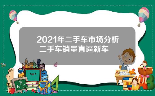 2021年二手车市场分析 二手车销量直逼新车
