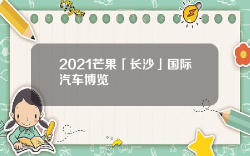 2021芒果「长沙」国际汽车博览