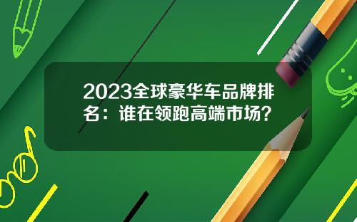 2023全球豪华车品牌排名：谁在领跑高端市场？