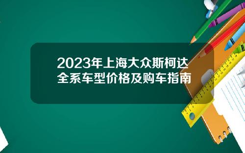 2023年上海大众斯柯达全系车型价格及购车指南