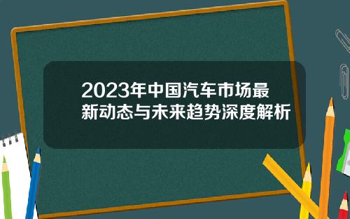 2023年中国汽车市场最新动态与未来趋势深度解析