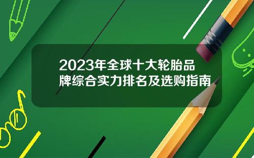 2023年全球十大轮胎品牌综合实力排名及选购指南