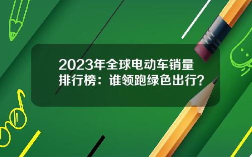 2023年全球电动车销量排行榜：谁领跑绿色出行？