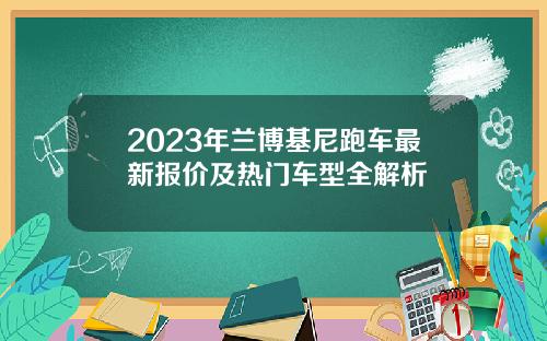 2023年兰博基尼跑车最新报价及热门车型全解析