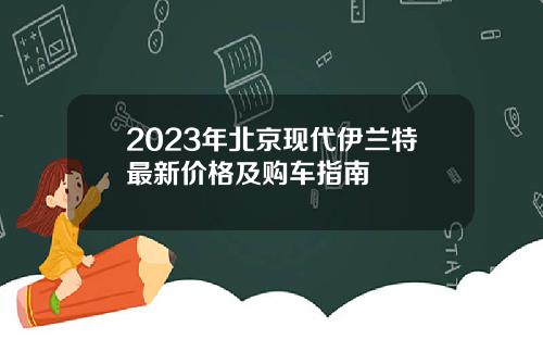 2023年北京现代伊兰特最新价格及购车指南