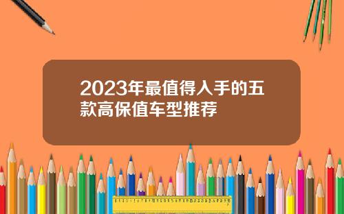 2023年最值得入手的五款高保值车型推荐