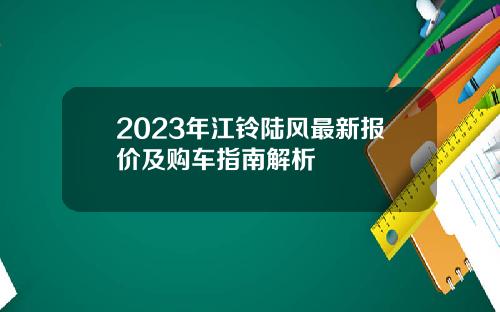 2023年江铃陆风最新报价及购车指南解析