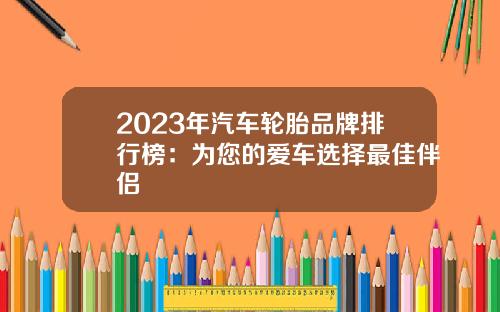 2023年汽车轮胎品牌排行榜：为您的爱车选择最佳伴侣
