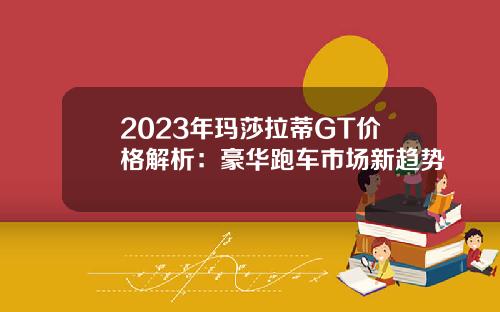 2023年玛莎拉蒂GT价格解析：豪华跑车市场新趋势