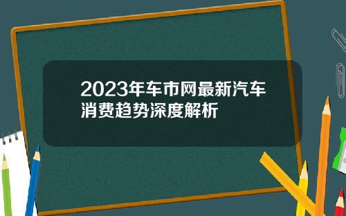 2023年车市网最新汽车消费趋势深度解析
