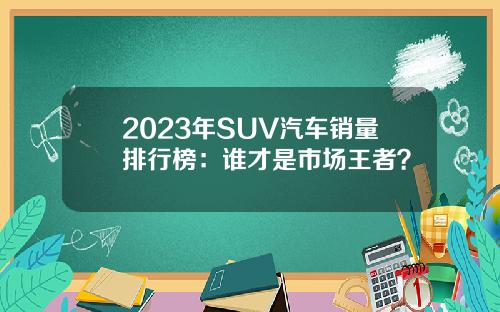 2023年SUV汽车销量排行榜：谁才是市场王者？
