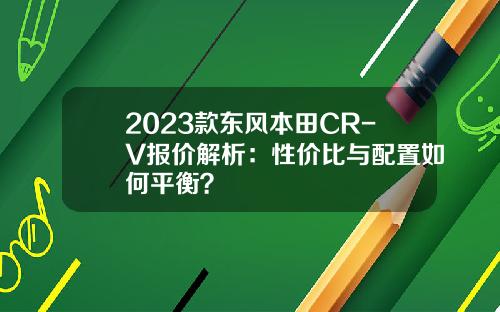 2023款东风本田CR-V报价解析：性价比与配置如何平衡？
