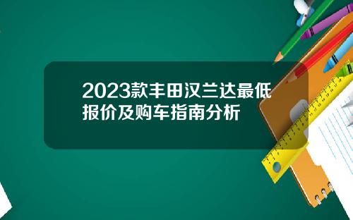 2023款丰田汉兰达最低报价及购车指南分析