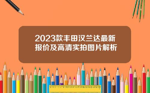 2023款丰田汉兰达最新报价及高清实拍图片解析