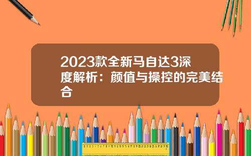 2023款全新马自达3深度解析：颜值与操控的完美结合