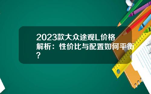 2023款大众途观L价格解析：性价比与配置如何平衡？