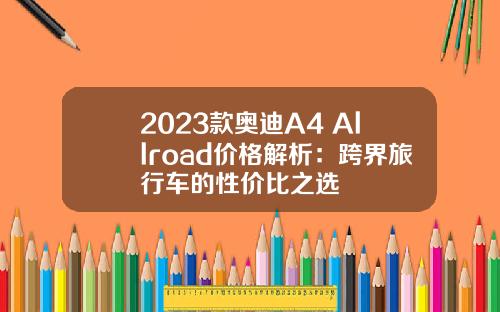 2023款奥迪A4 Allroad价格解析：跨界旅行车的性价比之选