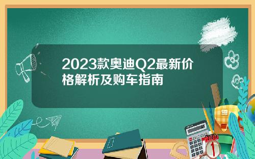 2023款奥迪Q2最新价格解析及购车指南