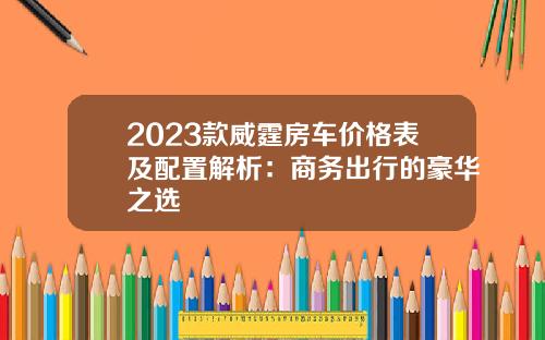 2023款威霆房车价格表及配置解析：商务出行的豪华之选
