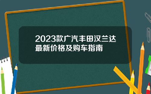 2023款广汽丰田汉兰达最新价格及购车指南