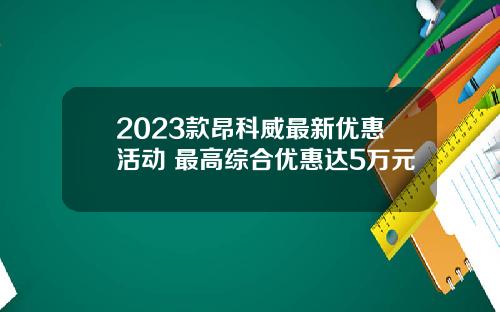 2023款昂科威最新优惠活动 最高综合优惠达5万元